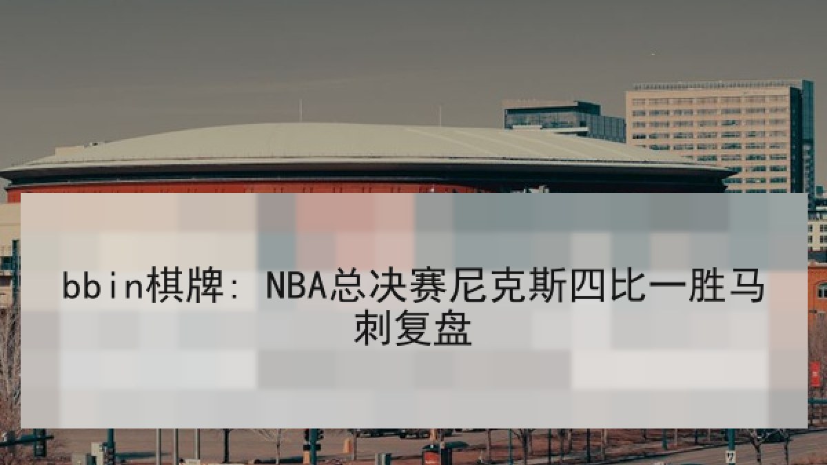 bbin棋牌: NBA总决赛尼克斯四比一胜马刺复盘 bbin棋牌: NBA总决赛尼克斯四比一胜马刺复盘